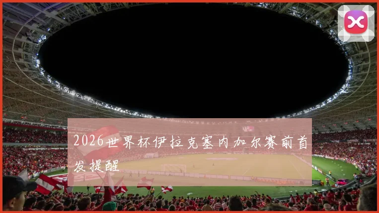 2026世界杯伊拉克塞内加尔赛前首发提醒