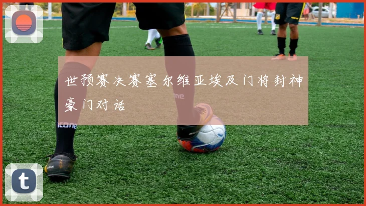世预赛决赛塞尔维亚埃及门将封神豪门对话