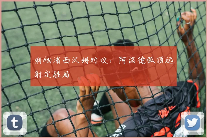 利物浦西汉姆对攻，阿诺德弧顶远射定胜局