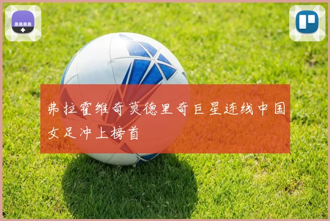 弗拉霍维奇莫德里奇巨星连线中国女足冲上榜首