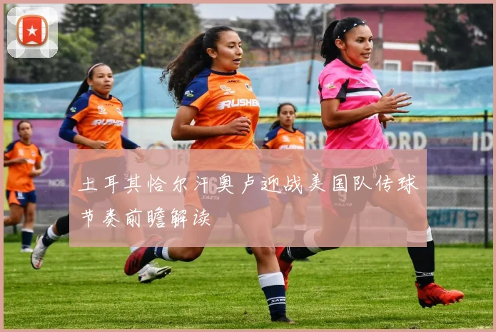 土耳其恰尔汗奥卢迎战美国队传球节奏前瞻解读
