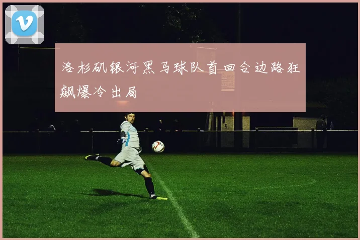 洛杉矶银河黑马球队首回合边路狂飙爆冷出局