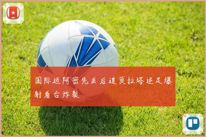 国际迈阿密先丢后追莫拉塔逆足爆射看台炸裂