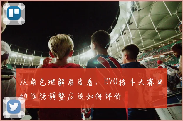 从角色理解角度看，EVO格斗大赛里的临场调整应该如何评价