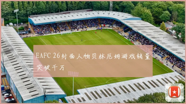 EAFC 26封面人物贝林厄姆游戏销量突破千万