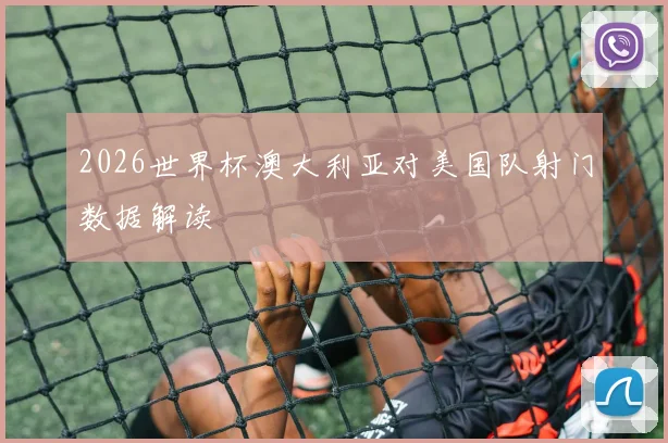 2026世界杯澳大利亚对美国队射门数据解读
