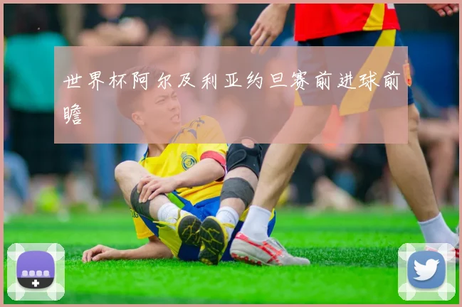 世界杯阿尔及利亚约旦赛前进球前瞻