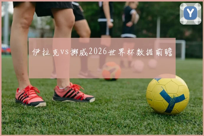 伊拉克vs挪威2026世界杯数据前瞻