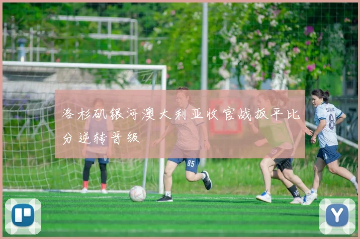 洛杉矶银河澳大利亚收官战扳平比分逆转晋级