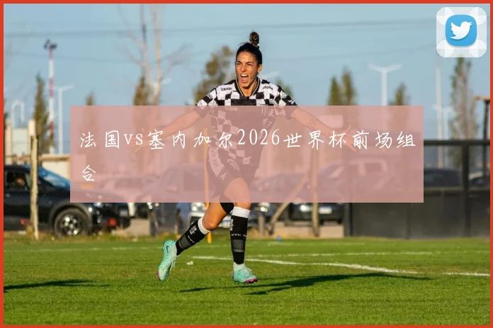 法国vs塞内加尔2026世界杯前场组合