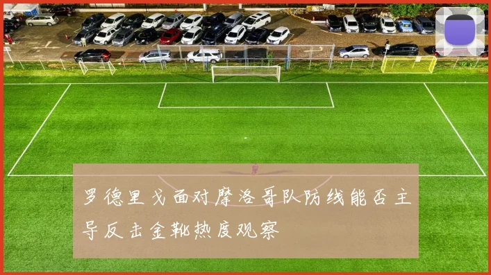 罗德里戈面对摩洛哥队防线能否主导反击金靴热度观察
