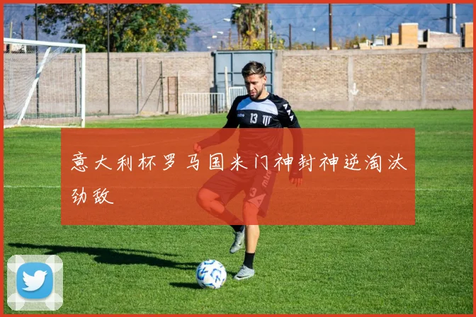 意大利杯罗马国米门神封神逆淘汰劲敌