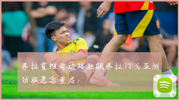 弗拉霍维奇边路狂飙弗拉门戈亚洲劲旅悬念重启