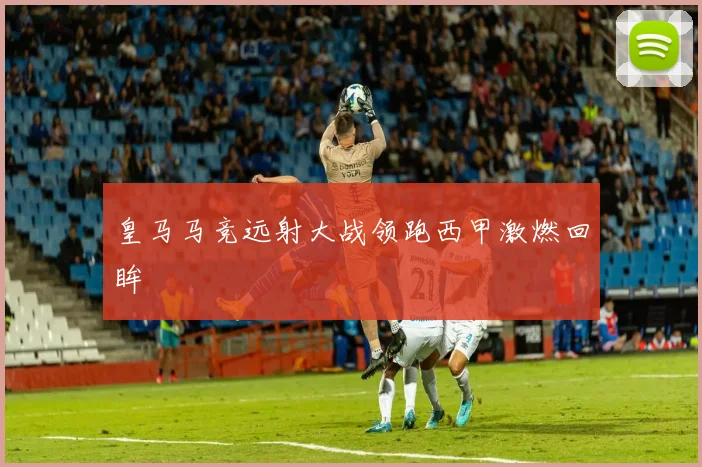 皇马马竞远射大战领跑西甲激燃回眸