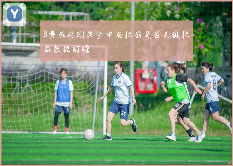 B费面对刚果金中场拦截是否关键拦截数据前瞻