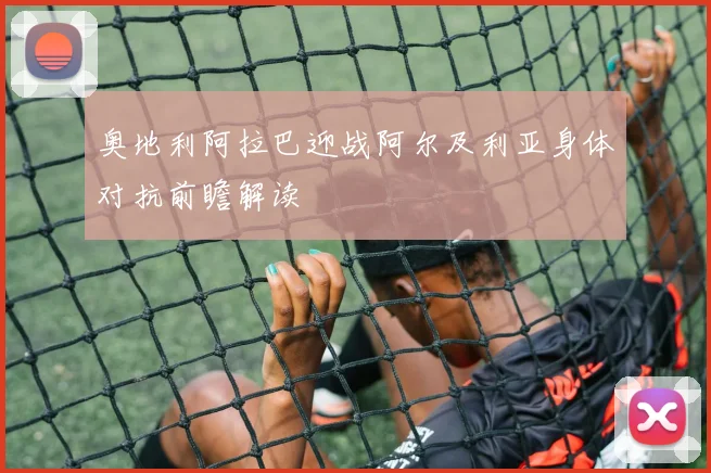 奥地利阿拉巴迎战阿尔及利亚身体对抗前瞻解读