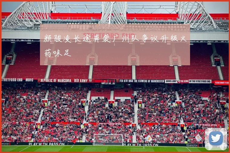颜骏凌长途奔袭广州队争议升级火药味足