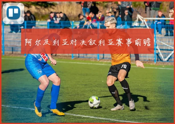 阿尔及利亚对决叙利亚赛事前瞻