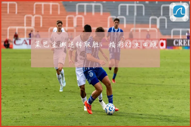 莱巴金娜逆转取胜，精彩对决回顾