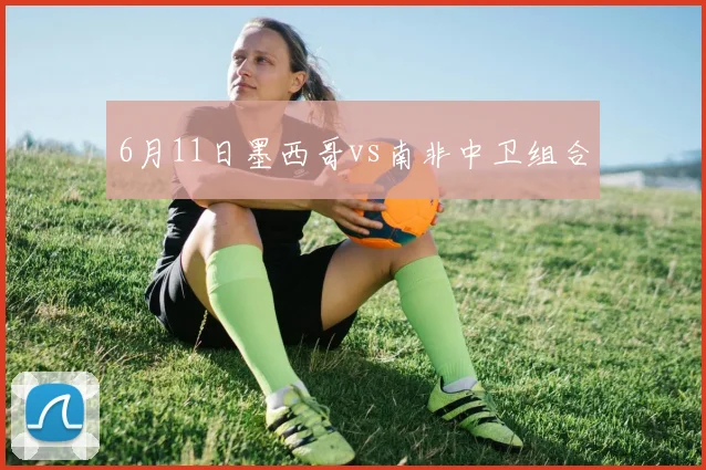 6月11日墨西哥vs南非中卫组合