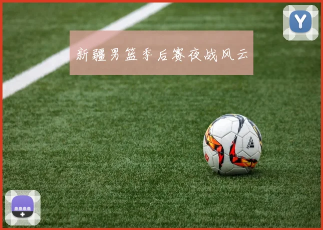 新疆男篮季后赛夜战风云