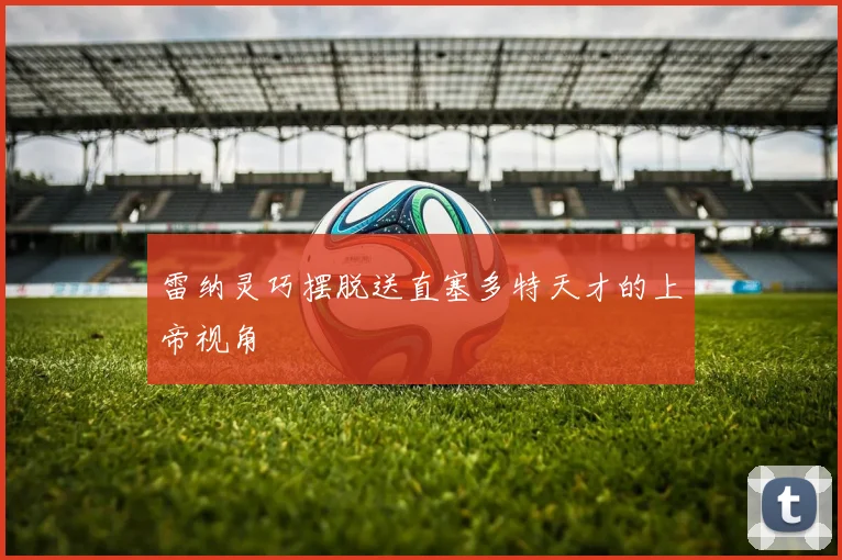 雷纳灵巧摆脱送直塞多特天才的上帝视角