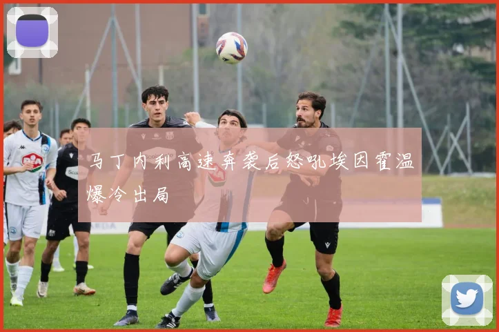 马丁内利高速奔袭后怒吼埃因霍温爆冷出局