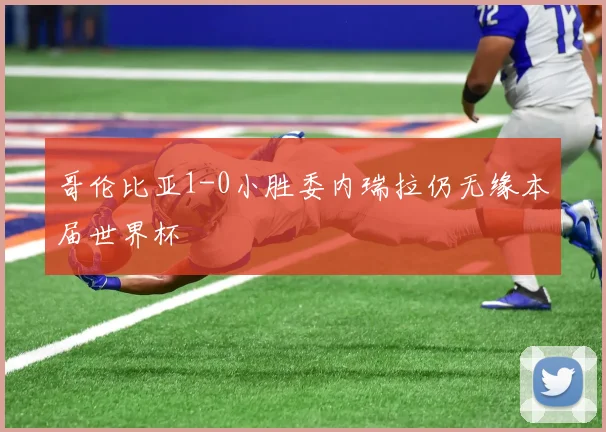 哥伦比亚1-0小胜委内瑞拉仍无缘本届世界杯