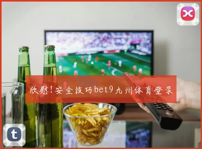 欣慰!安全技巧bet9九州体育登录