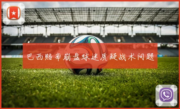 巴西赔率崩盘球迷质疑战术问题