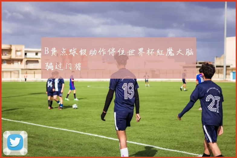 B费点球假动作停住世界杯红魔大脑骗过门将