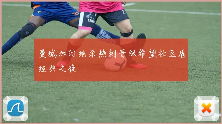 曼城加时绝杀热刺晋级希望社区盾经典之夜