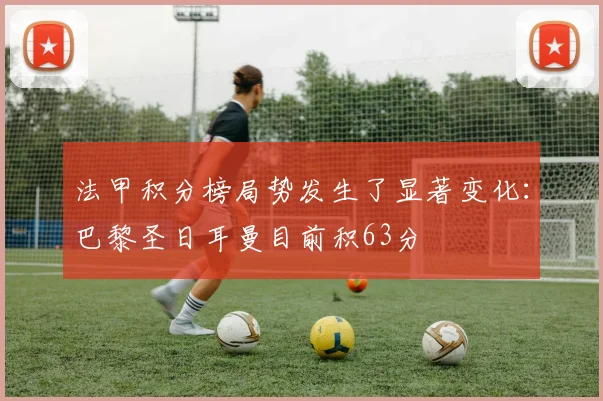 法甲积分榜局势发生了显著变化：巴黎圣日耳曼目前积63分
