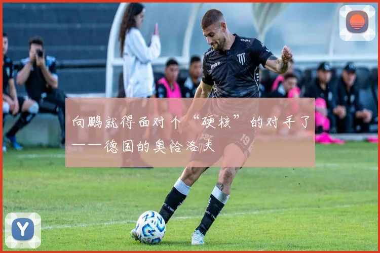 向鹏就得面对个“硬核”的对手了——德国的奥恰洛夫