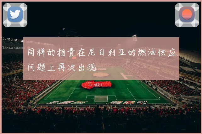 同样的指责在尼日利亚的燃油供应问题上再次出现