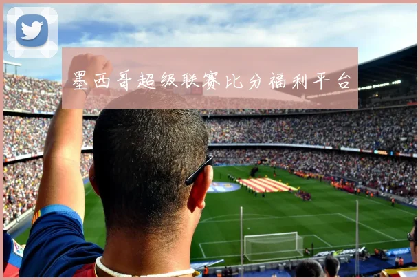 墨西哥超级联赛比分福利平台