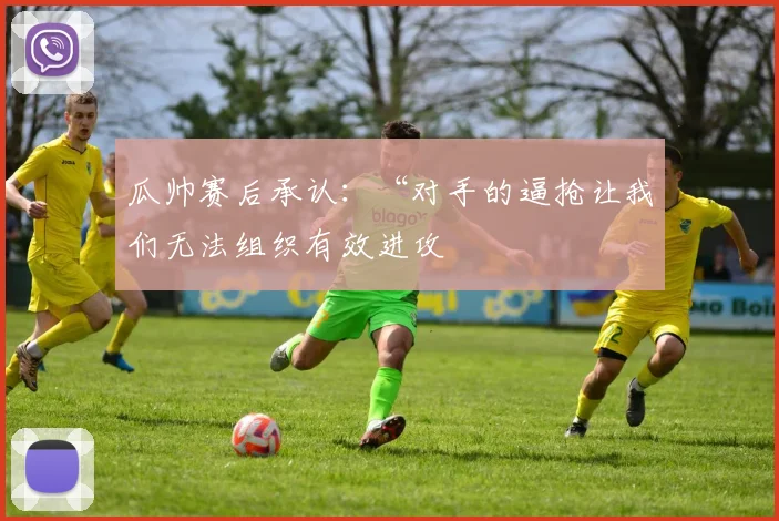 瓜帅赛后承认：“对手的逼抢让我们无法组织有效进攻