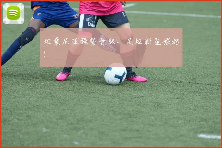 坦桑尼亚强势晋级，足坛新星崛起！