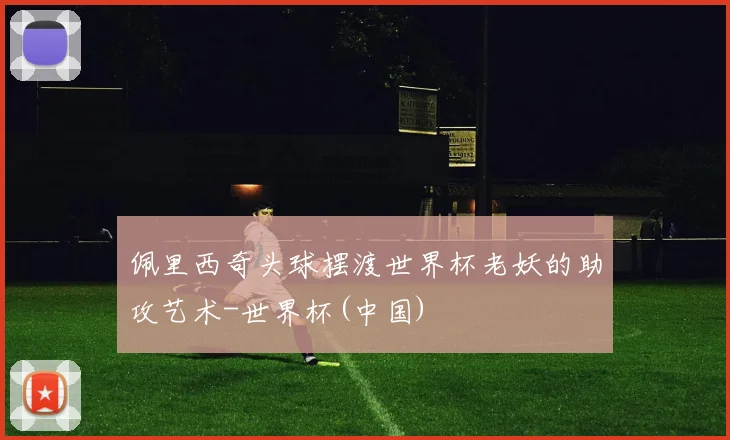 佩里西奇头球摆渡世界杯老妖的助攻艺术-世界杯(中国)