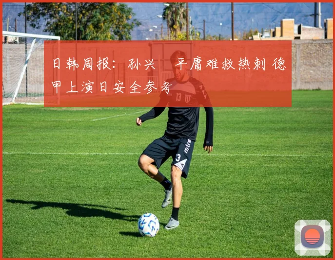 日韩周报：孙兴慜平庸难救热刺 德甲上演日安全参考
