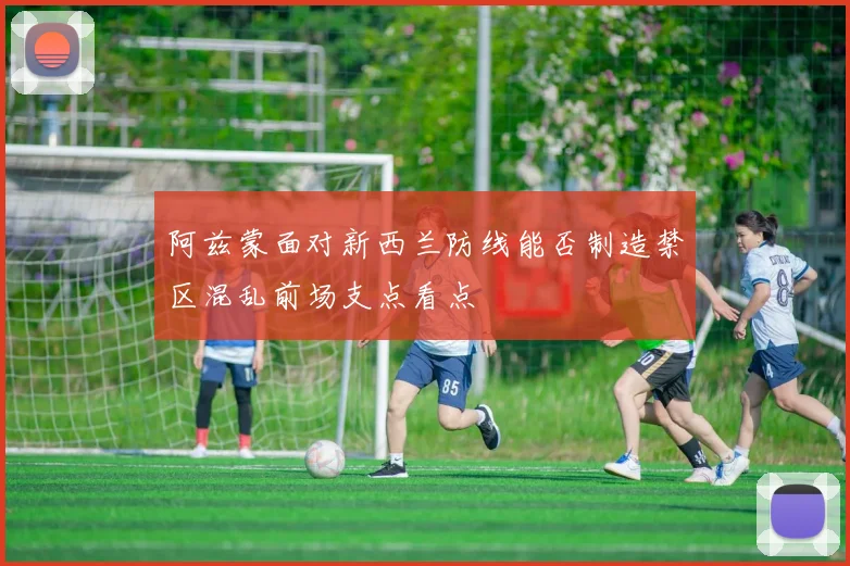 阿兹蒙面对新西兰防线能否制造禁区混乱前场支点看点