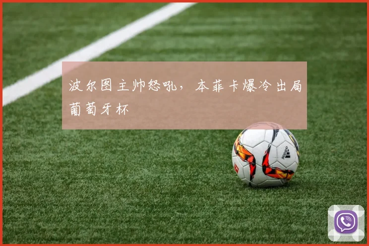 波尔图主帅怒吼，本菲卡爆冷出局葡萄牙杯