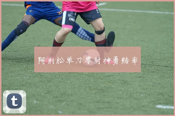 阿利松单刀零封神勇赔率