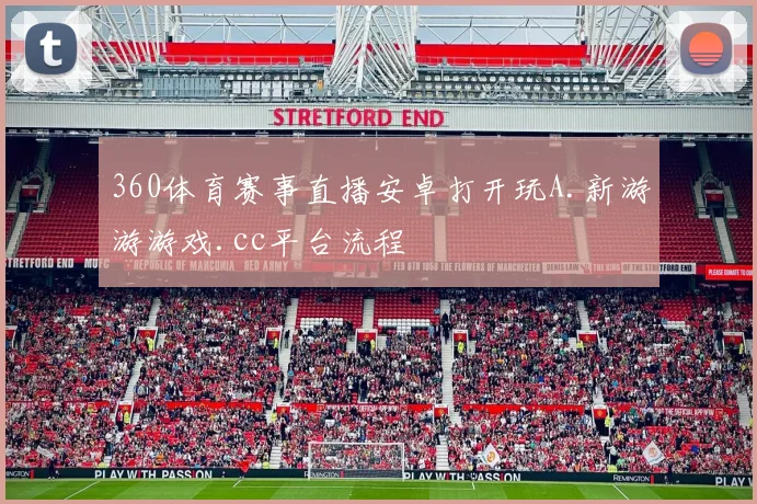360体育赛事直播安卓打开玩A.新游游游戏.cc平台流程