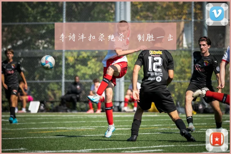 李诗沣扣杀绝杀，制胜一击