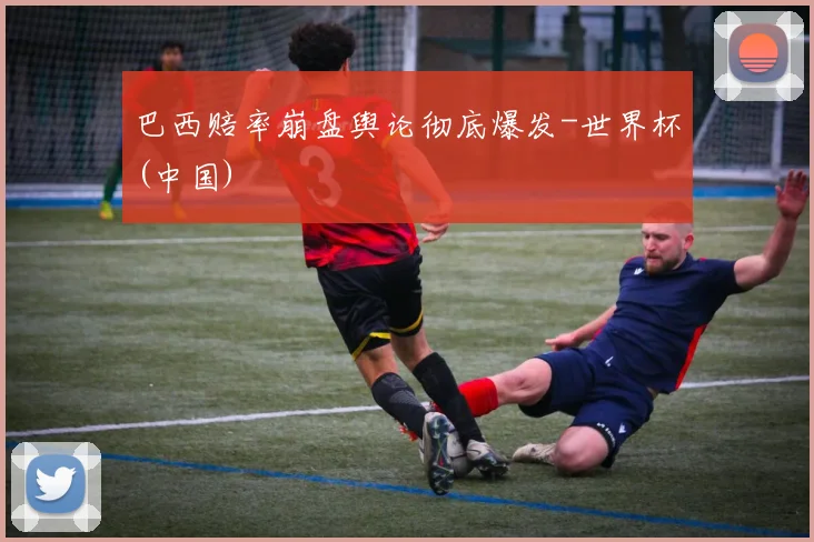 巴西赔率崩盘舆论彻底爆发-世界杯(中国)