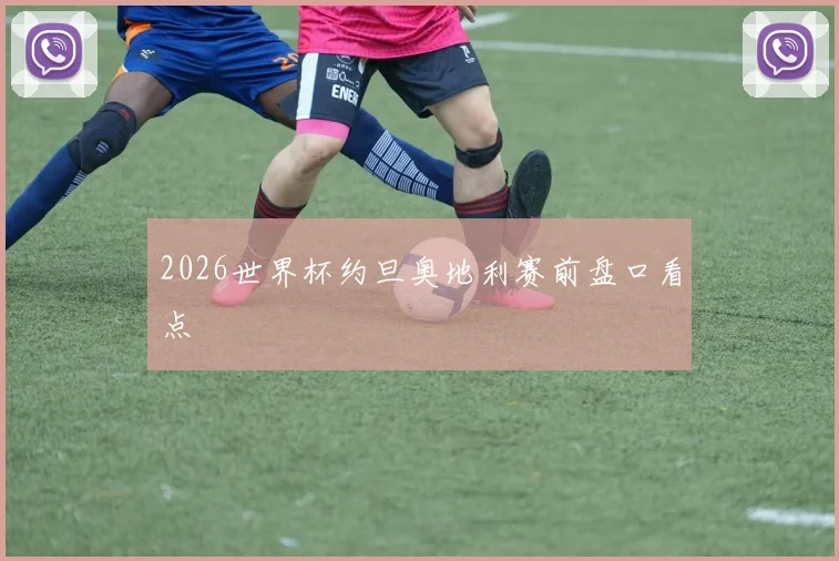 2026世界杯约旦奥地利赛前盘口看点
