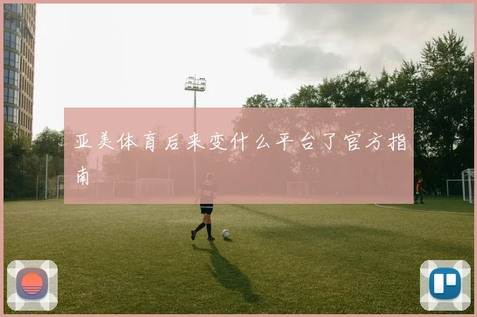 亚美体育后来变什么平台了官方指南