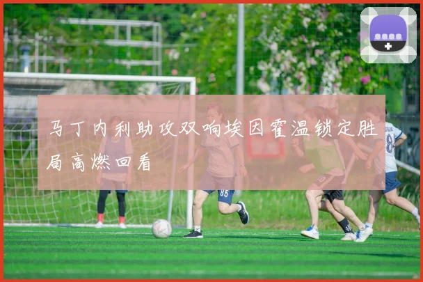 马丁内利助攻双响埃因霍温锁定胜局高燃回看