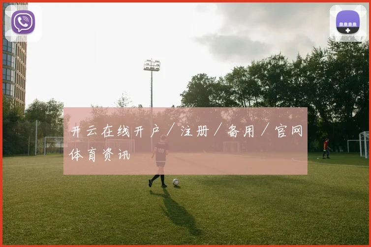 开云在线开户／注册／备用／官网体育资讯